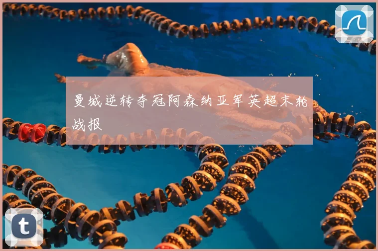 曼城逆转夺冠阿森纳亚军英超末轮战报