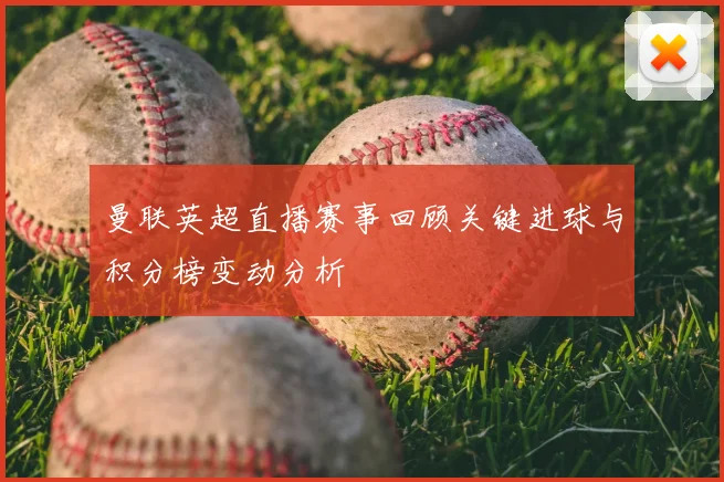 曼联英超直播赛事回顾关键进球与积分榜变动分析