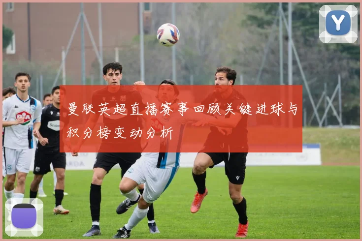 曼联英超直播赛事回顾关键进球与积分榜变动分析