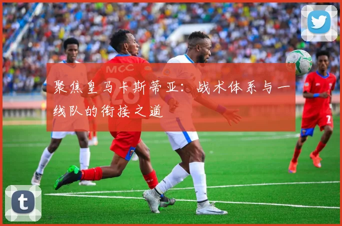 聚焦皇马卡斯蒂亚：战术体系与一线队的衔接之道