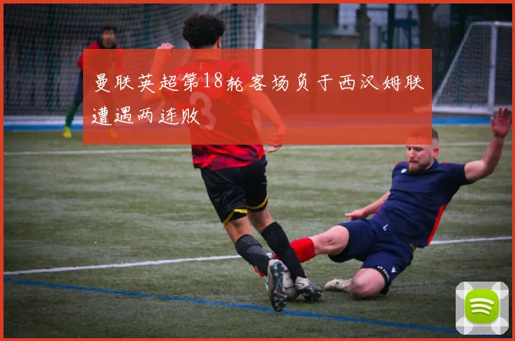 曼联英超第18轮客场负于西汉姆联遭遇两连败