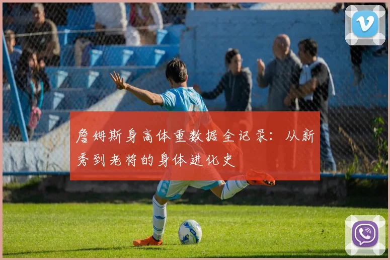 詹姆斯身高体重数据全记录：从新秀到老将的身体进化史