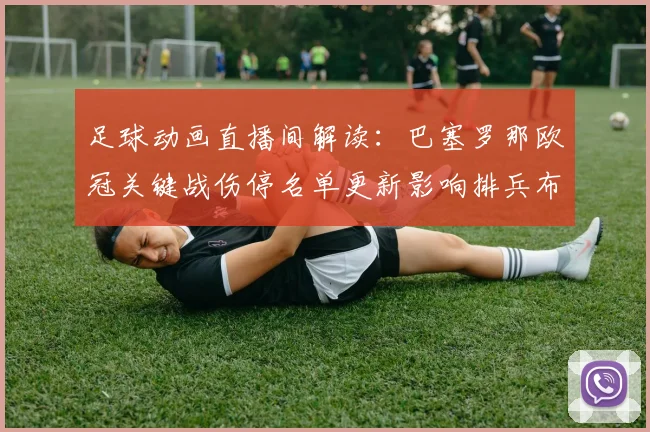 足球动画直播间解读:巴塞罗那欧冠关键战伤停名单更新影响排兵布阵