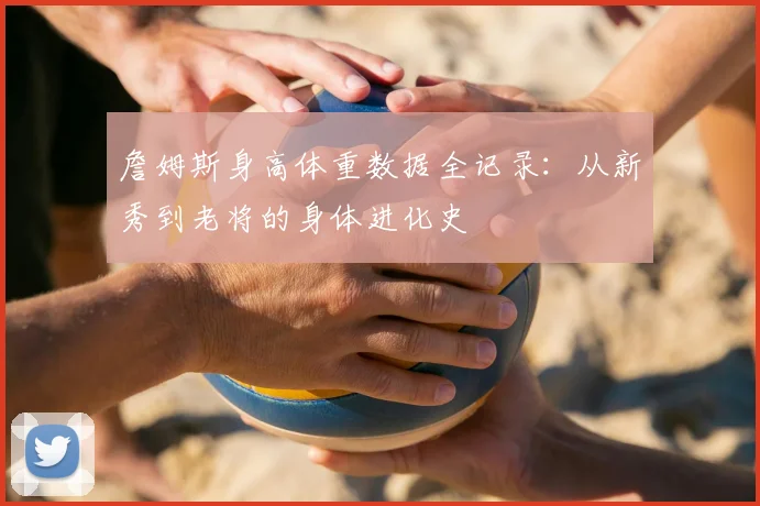 詹姆斯身高体重数据全记录：从新秀到老将的身体进化史